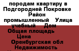 породам квартиру в Подгородней Покровке › Район ­ промышленный › Улица ­ учебный  › Дом ­ 8 › Общая площадь ­ 43 › Цена ­ 1 350 000 - Оренбургская обл. Недвижимость » Квартиры продажа   